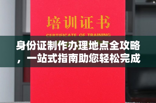 济源身份证制作办理地点全攻略，一站式指南助您轻松完成